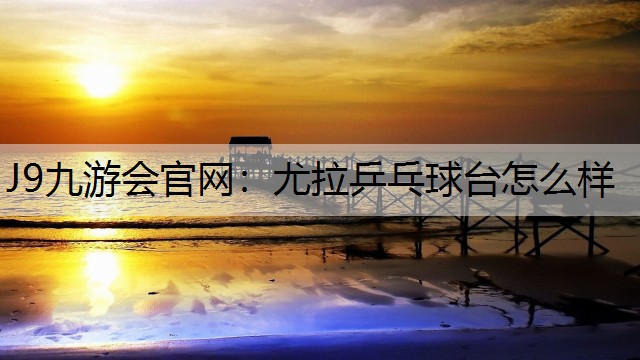 J9九游会官网：尤拉乒乓球台怎么样