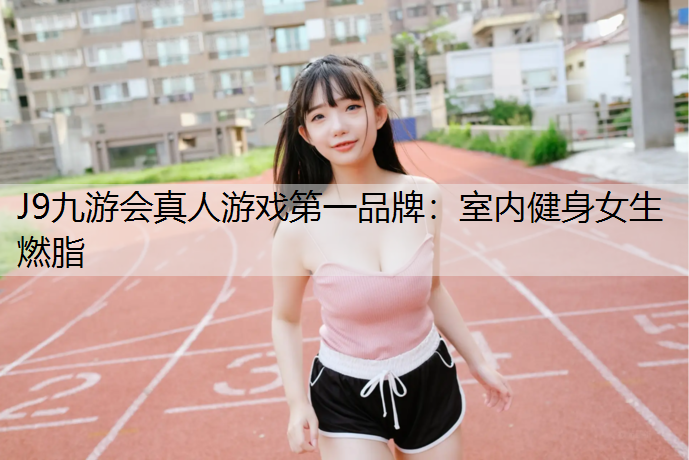 J9九游会真人游戏第一品牌：室内健身女生燃脂