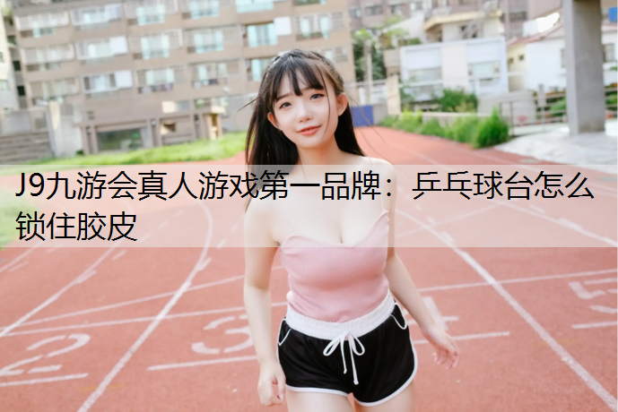 J9九游会真人游戏第一品牌：乒乓球台怎么锁住胶皮